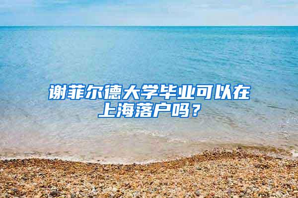 谢菲尔德大学毕业可以在上海落户吗？