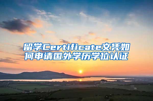 留学Certificate文凭如何申请国外学历学位认证