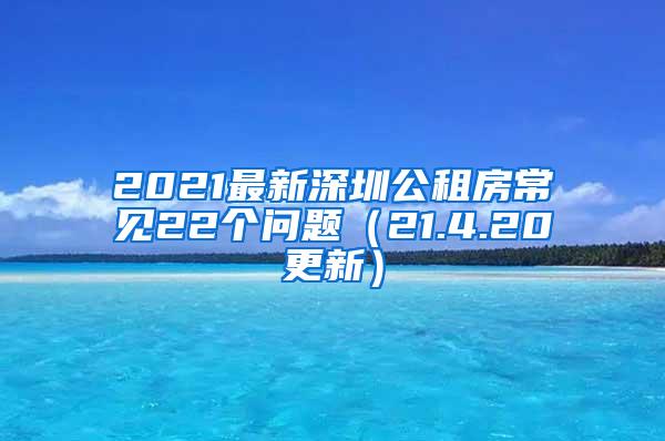 2021最新深圳公租房常见22个问题（21.4.20更新）