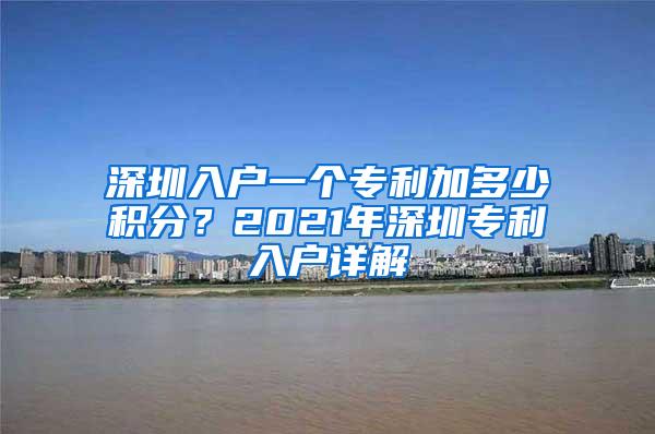 深圳入户一个专利加多少积分？2021年深圳专利入户详解