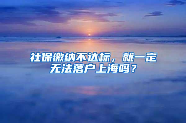 社保缴纳不达标，就一定无法落户上海吗？