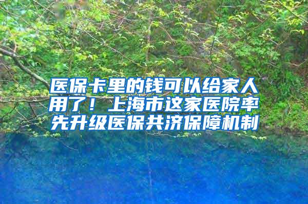 医保卡里的钱可以给家人用了！上海市这家医院率先升级医保共济保障机制