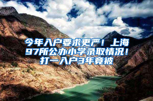 今年入户要求更严！上海97所公办小学录取情况！打一入户3年竟被