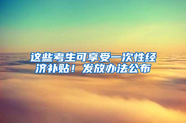 这些考生可享受一次性经济补贴！发放办法公布