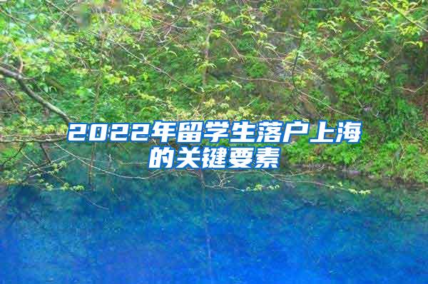 2022年留学生落户上海的关键要素