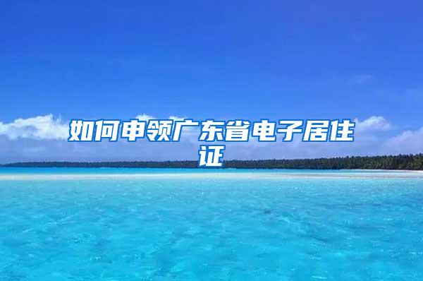 如何申领广东省电子居住证