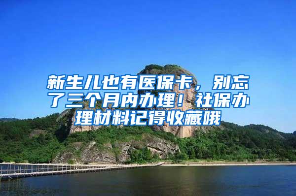 新生儿也有医保卡，别忘了三个月内办理！社保办理材料记得收藏哦