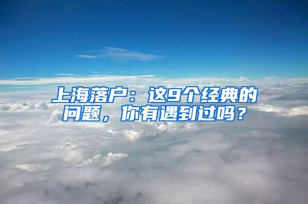 上海落户：这9个经典的问题，你有遇到过吗？