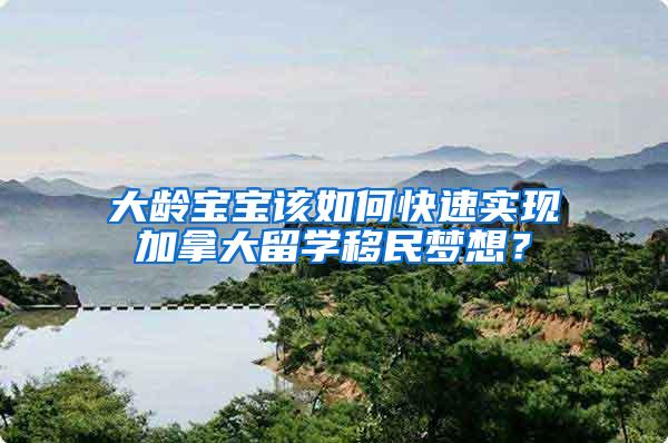 大龄宝宝该如何快速实现加拿大留学移民梦想？
