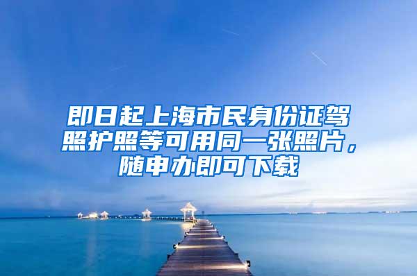 即日起上海市民身份证驾照护照等可用同一张照片，随申办即可下载