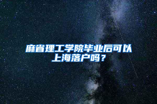 麻省理工学院毕业后可以上海落户吗？