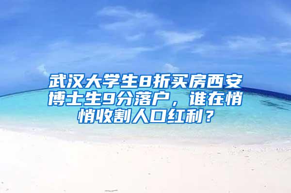 武汉大学生8折买房西安博士生9分落户，谁在悄悄收割人口红利？