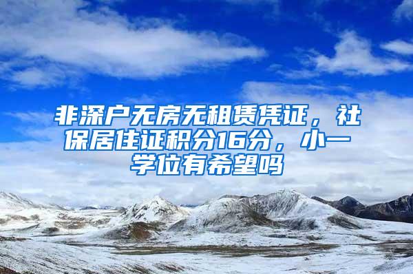 非深户无房无租赁凭证，社保居住证积分16分，小一学位有希望吗