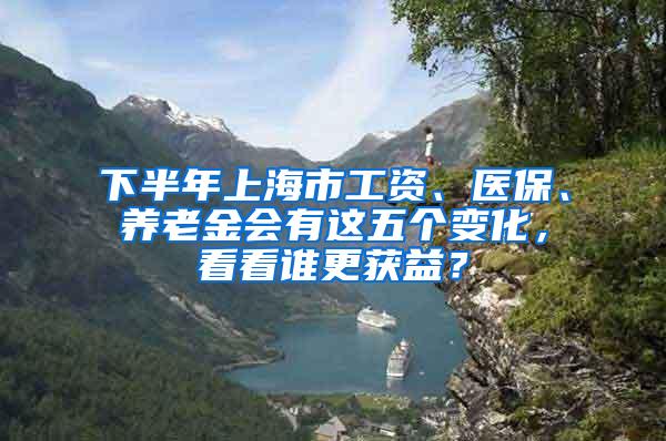 下半年上海市工资、医保、养老金会有这五个变化，看看谁更获益？