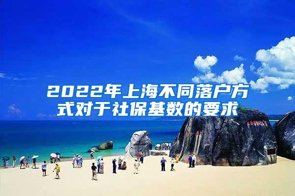 2022年上海不同落户方式对于社保基数的要求