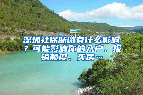 深圳社保断缴有什么影响？可能影响你的入户、报销额度、买房…