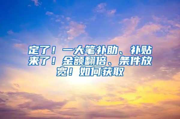 定了！一大笔补助、补贴来了！金额翻倍、条件放宽！如何获取→