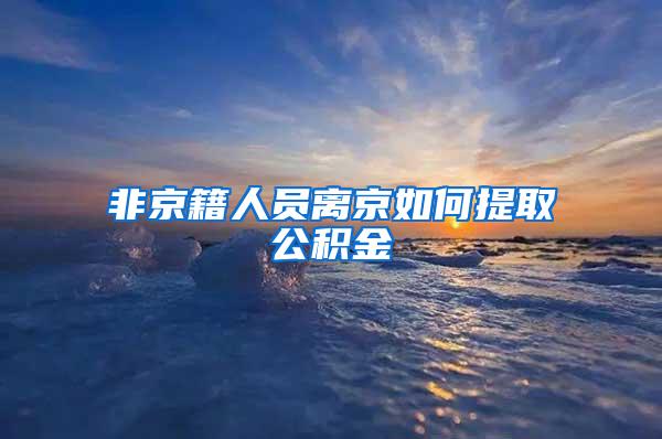 非京籍人员离京如何提取公积金