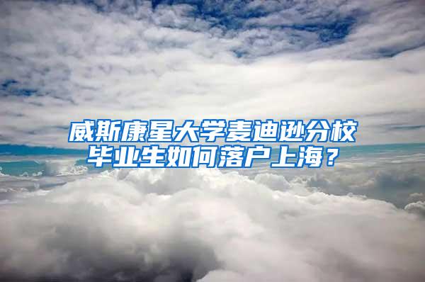 威斯康星大学麦迪逊分校毕业生如何落户上海？