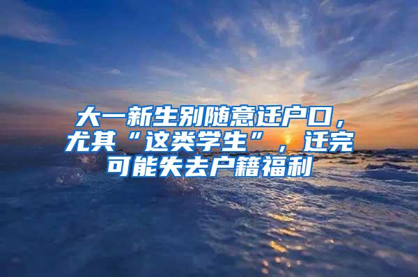 大一新生别随意迁户口，尤其“这类学生”，迁完可能失去户籍福利