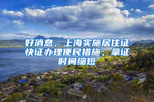 好消息，上海实施居住证快证办理便民措施，拿证时间缩短