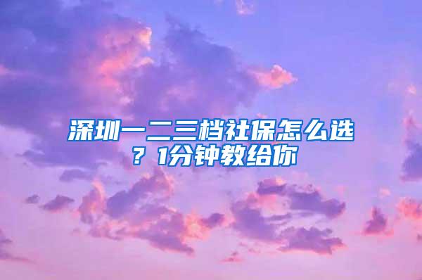 深圳一二三档社保怎么选？1分钟教给你