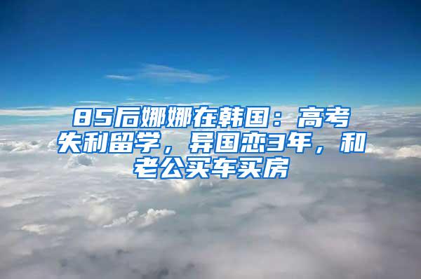 85后娜娜在韩国：高考失利留学，异国恋3年，和老公买车买房