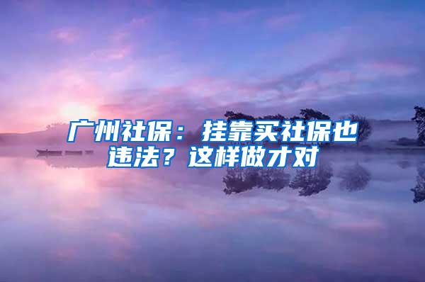 广州社保：挂靠买社保也违法？这样做才对