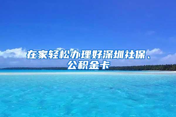 在家轻松办理好深圳社保、公积金卡