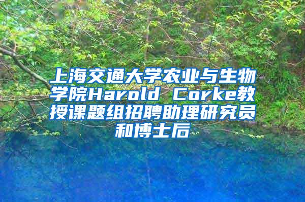 上海交通大学农业与生物学院Harold Corke教授课题组招聘助理研究员和博士后