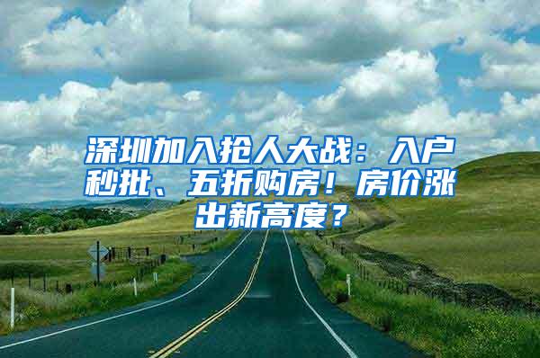 深圳加入抢人大战：入户秒批、五折购房！房价涨出新高度？