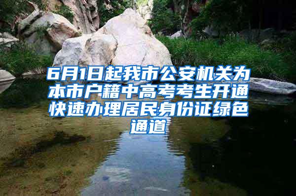 6月1日起我市公安机关为本市户籍中高考考生开通快速办理居民身份证绿色通道