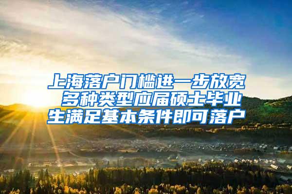 上海落户门槛进一步放宽 多种类型应届硕士毕业生满足基本条件即可落户