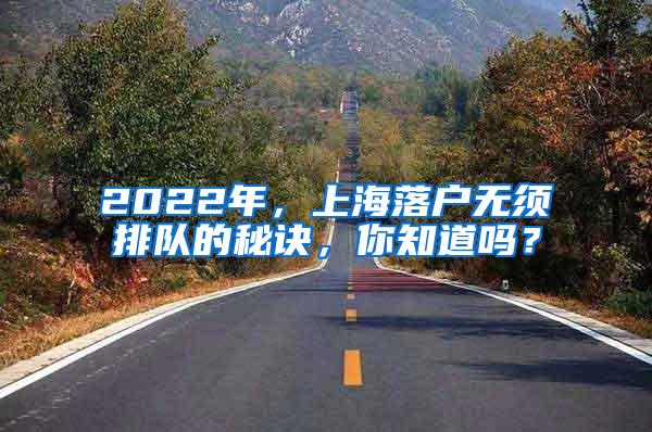 2022年，上海落户无须排队的秘诀，你知道吗？