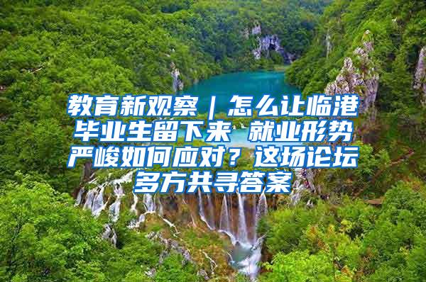 教育新观察｜怎么让临港毕业生留下来 就业形势严峻如何应对？这场论坛多方共寻答案