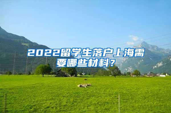 2022留学生落户上海需要哪些材料？