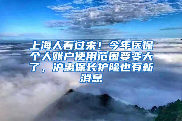 上海人看过来！今年医保个人账户使用范围要变大了，沪惠保长护险也有新消息