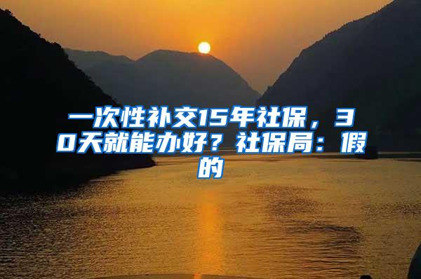 一次性补交15年社保，30天就能办好？社保局：假的