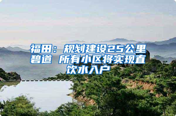 福田：规划建设25公里碧道 所有小区将实现直饮水入户