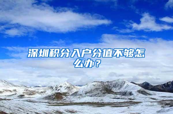 深圳积分入户分值不够怎么办？