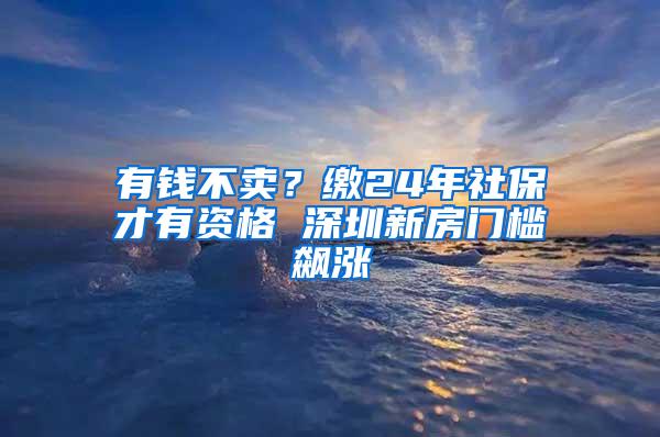 有钱不卖？缴24年社保才有资格 深圳新房门槛飙涨