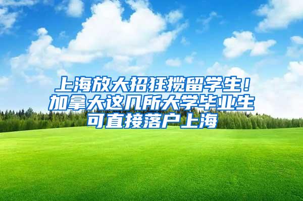 上海放大招狂揽留学生！加拿大这几所大学毕业生可直接落户上海