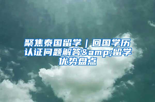 聚焦泰国留学｜回国学历认证问题解答&留学优势盘点