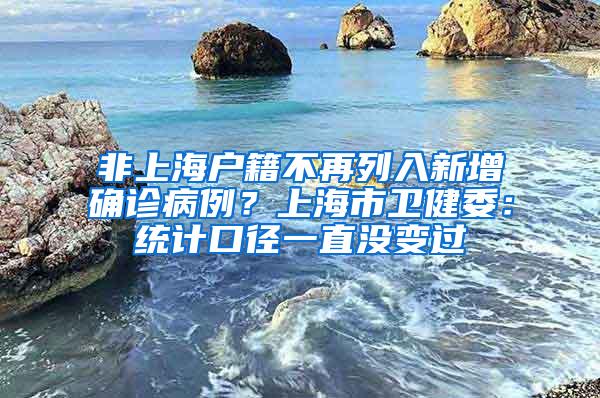 非上海户籍不再列入新增确诊病例？上海市卫健委：统计口径一直没变过