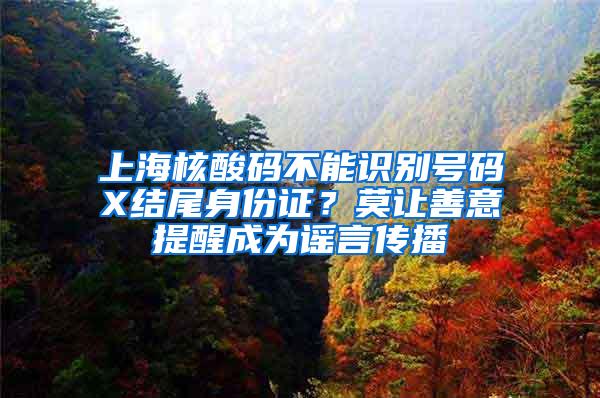 上海核酸码不能识别号码X结尾身份证？莫让善意提醒成为谣言传播