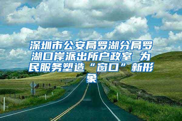 深圳市公安局罗湖分局罗湖口岸派出所户政室 为民服务塑造“窗口”新形象