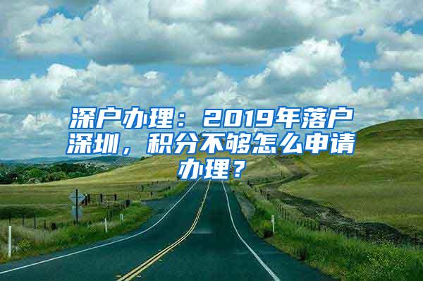 深户办理：2019年落户深圳，积分不够怎么申请办理？