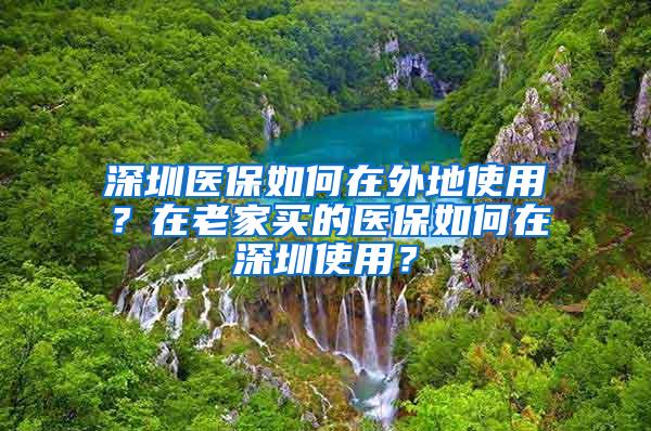 深圳医保如何在外地使用？在老家买的医保如何在深圳使用？