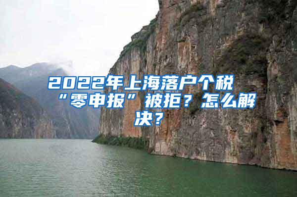 2022年上海落户个税“零申报”被拒？怎么解决？