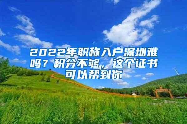 2022年职称入户深圳难吗？积分不够，这个证书可以帮到你